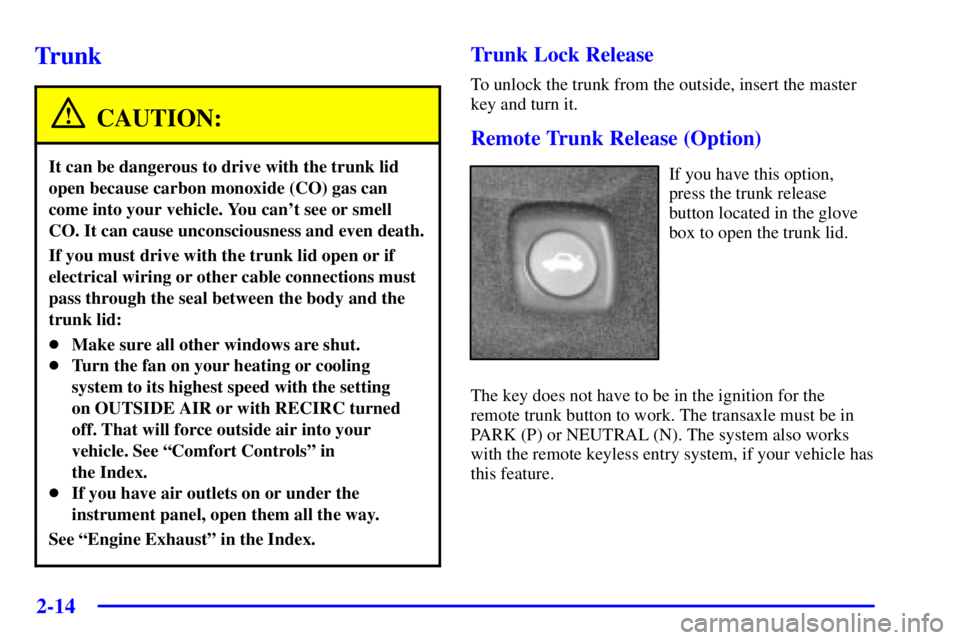 PONTIAC BONNEVILLE 2000 Owners Manual 2-14
Trunk
CAUTION:
It can be dangerous to drive with the trunk lid
open because carbon monoxide (CO) gas can
come into your vehicle. You cant see or smell
CO. It can cause unconsciousness and even d PONTIAC BONNEVILLE 2000 Owners Manual 2-14
Trunk
CAUTION:
It can be dangerous to drive with the trunk lid
open because carbon monoxide (CO) gas can
come into your vehicle. You cant see or smell
CO. It can cause unconsciousness and even d