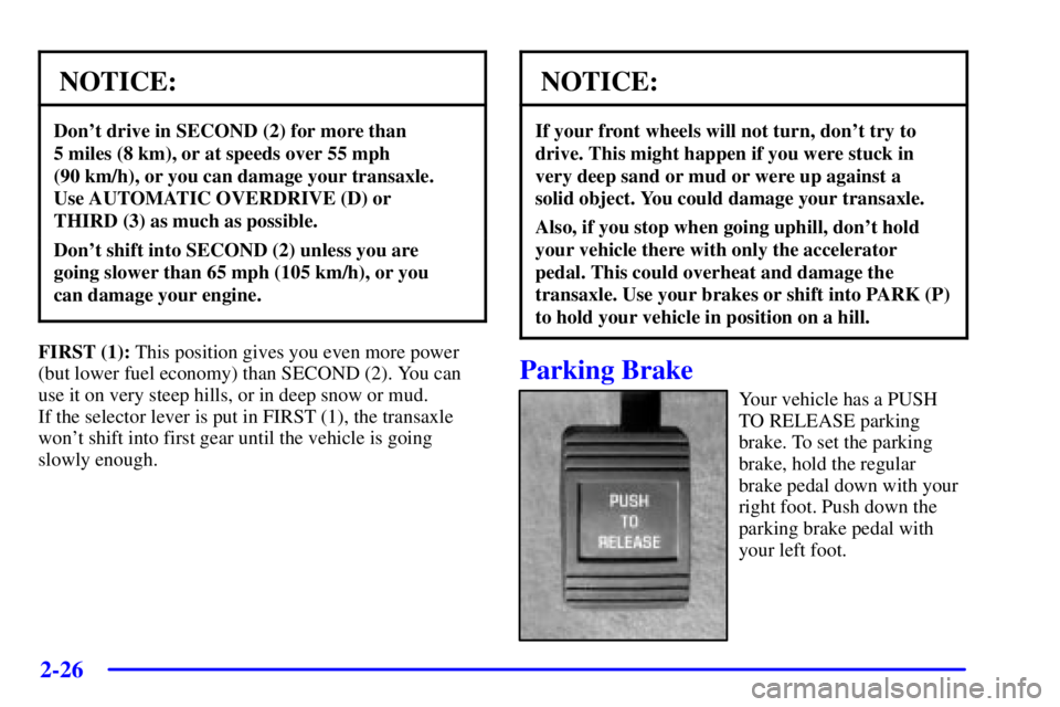 PONTIAC BONNEVILLE 2000 Owners Manual 2-26
NOTICE:
Dont drive in SECOND (2) for more than
5 miles (8 km), or at speeds over 55 mph
(90 km/h), or you can damage your transaxle.
Use AUTOMATIC OVERDRIVE (D) or
THIRD (3) as much as possib PONTIAC BONNEVILLE 2000 Owners Manual 2-26
NOTICE:
Dont drive in SECOND (2) for more than
5 miles (8 km), or at speeds over 55 mph
(90 km/h), or you can damage your transaxle.
Use AUTOMATIC OVERDRIVE (D) or
THIRD (3) as much as possib