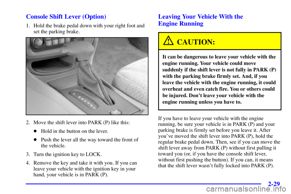 PONTIAC BONNEVILLE 2000 Owners Manual 2-29 Console Shift Lever (Option)
1. Hold the brake pedal down with your right foot and
set the parking brake.
2. Move the shift lever into PARK (P) like this:
Hold in the button on the lever.
Push PONTIAC BONNEVILLE 2000 Owners Manual 2-29 Console Shift Lever (Option)
1. Hold the brake pedal down with your right foot and
set the parking brake.
2. Move the shift lever into PARK (P) like this:
Hold in the button on the lever.
Push