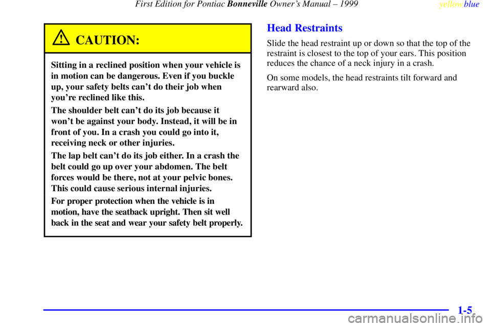 PONTIAC BONNEVILLE 1999 Owners Manual First Edition for Pontiac Bonneville Owners Manual ± 1999
yellowblue
1-5
CAUTION:
Sitting in a reclined position when your vehicle is
in motion can be dangerous. Even if you buckle
up, your sa PONTIAC BONNEVILLE 1999 Owners Manual First Edition for Pontiac Bonneville Owners Manual ± 1999
yellowblue
1-5
CAUTION:
Sitting in a reclined position when your vehicle is
in motion can be dangerous. Even if you buckle
up, your sa