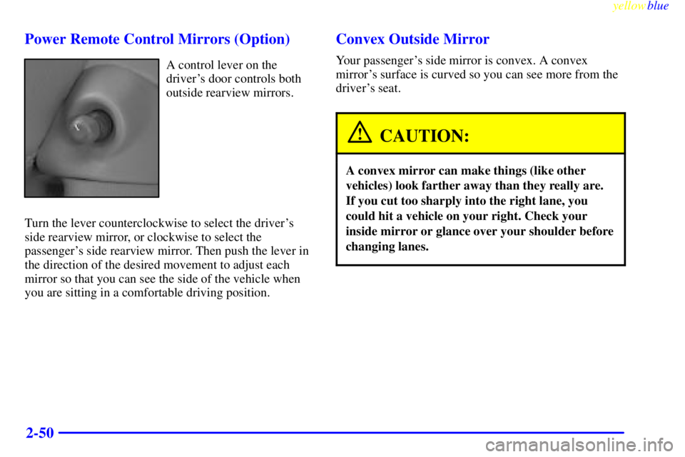 PONTIAC BONNEVILLE 1999  Owners Manual yellowblue     
2-50 Power Remote Control Mirrors (Option)
A control lever on the
drivers door controls both
outside rearview mirrors.
Turn the lever counterclockwise to select the drivers
side rear