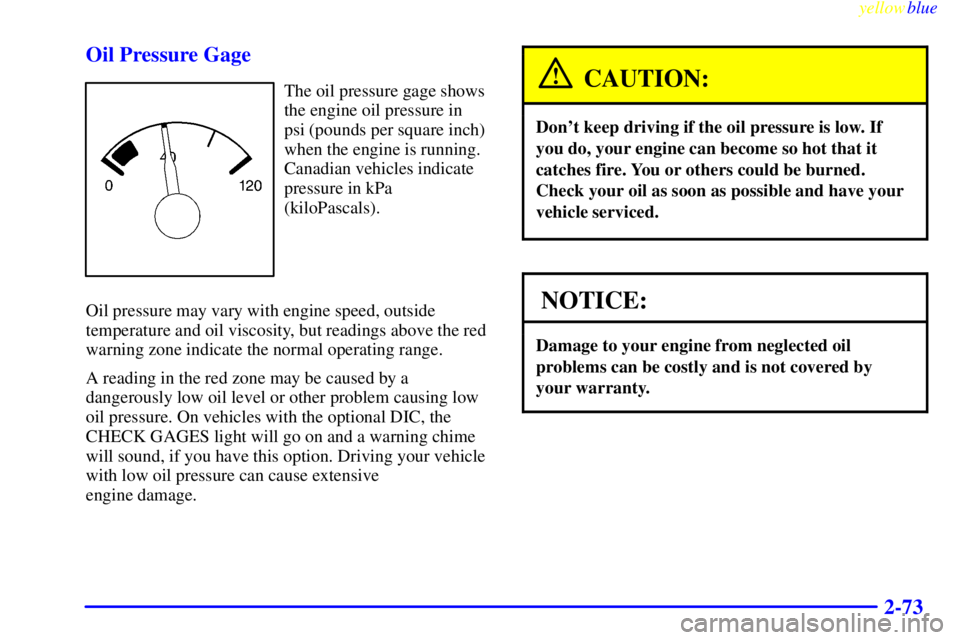PONTIAC BONNEVILLE 1999 Owners Manual yellowblue
2-73 Oil Pressure Gage
The oil pressure gage shows
the engine oil pressure in
psi (pounds per square inch)
when the engine is running.
Canadian vehicles indicate
pressure in kPa
(kiloP PONTIAC BONNEVILLE 1999 Owners Manual yellowblue
2-73 Oil Pressure Gage
The oil pressure gage shows
the engine oil pressure in
psi (pounds per square inch)
when the engine is running.
Canadian vehicles indicate
pressure in kPa
(kiloP