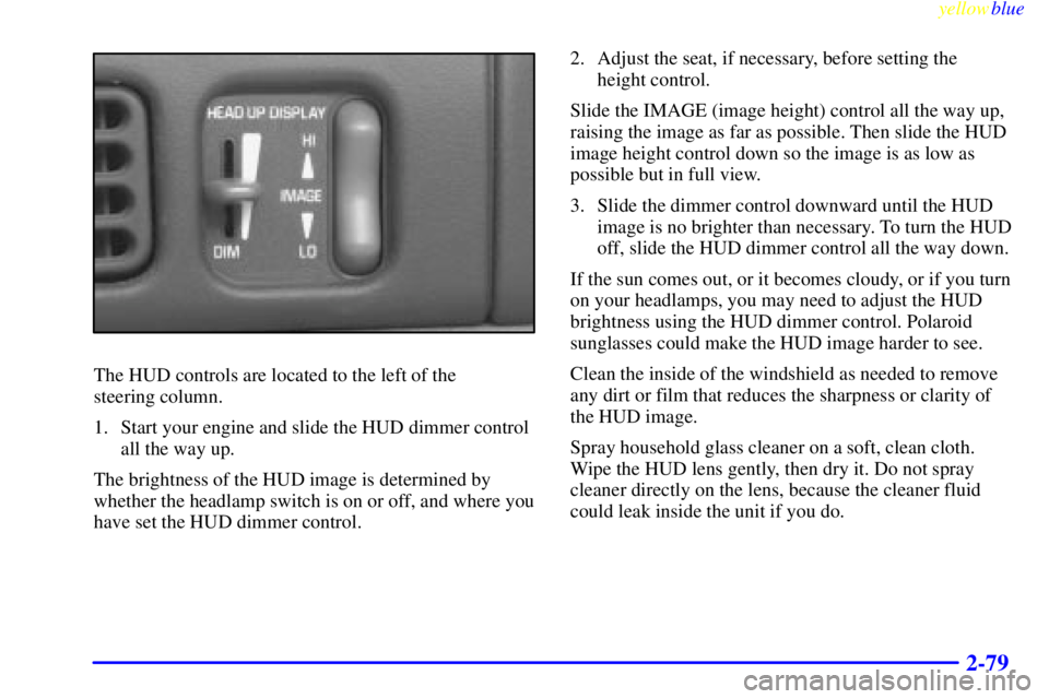 PONTIAC BONNEVILLE 1999 Owners Manual yellowblue
2-79
The HUD controls are located to the left of the
steering column.
1. Start your engine and slide the HUD dimmer control
all the way up.
The brightness of the HUD image is determin PONTIAC BONNEVILLE 1999 Owners Manual yellowblue
2-79
The HUD controls are located to the left of the
steering column.
1. Start your engine and slide the HUD dimmer control
all the way up.
The brightness of the HUD image is determin