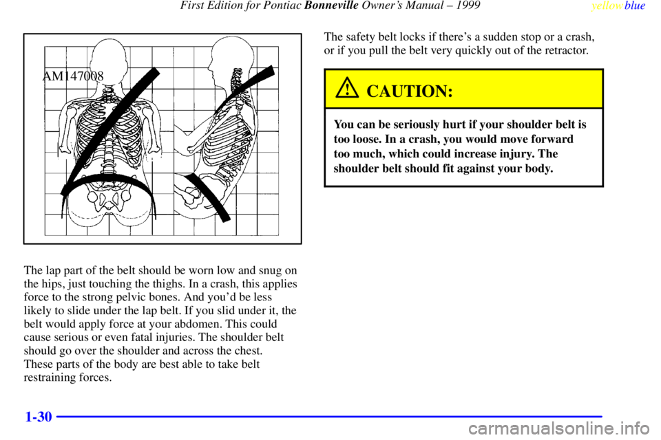 PONTIAC BONNEVILLE 1999  Owners Manual First Edition for Pontiac Bonneville Owners Manual ± 1999
yellowblue     
1-30
AM147008
The lap part of the belt should be worn low and snug on
the hips, just touching the thighs. In a crash, this a