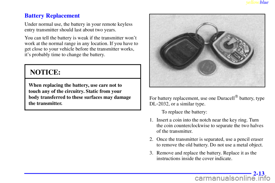 PONTIAC BONNEVILLE 1999  Owners Manual yellowblue     
2-13 Battery Replacement
Under normal use, the battery in your remote keyless
entry transmitter should last about two years.
You can tell the battery is weak if the transmitter wont
w