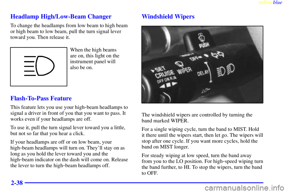 PONTIAC BONNEVILLE 1999 Owners Manual yellowblue
2-38 Headlamp High/Low-Beam Changer
To change the headlamps from low beam to high beam
or high beam to low beam, pull the turn signal lever
toward you. Then release it.
When the high b PONTIAC BONNEVILLE 1999 Owners Manual yellowblue
2-38 Headlamp High/Low-Beam Changer
To change the headlamps from low beam to high beam
or high beam to low beam, pull the turn signal lever
toward you. Then release it.
When the high b