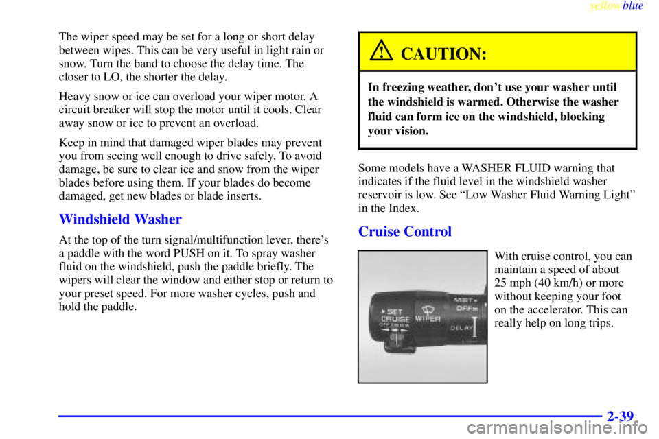 PONTIAC BONNEVILLE 1999 Owners Manual yellowblue
2-39
The wiper speed may be set for a long or short delay
between wipes. This can be very useful in light rain or
snow. Turn the band to choose the delay time. The
closer to LO, the sh PONTIAC BONNEVILLE 1999 Owners Manual yellowblue
2-39
The wiper speed may be set for a long or short delay
between wipes. This can be very useful in light rain or
snow. Turn the band to choose the delay time. The
closer to LO, the sh