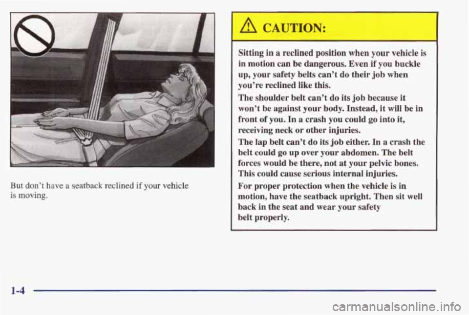 PONTIAC BONNEVILLE 1998  Owners Manual I 
But  don’t  have  a  seatback  reclined  if your vehicle 
is  moving. 
Sitting  in a reclined  position  when  your  vehicle  is 
in  motion  can  be  dangerous.  Even 
if you  buckle 
up,  your 