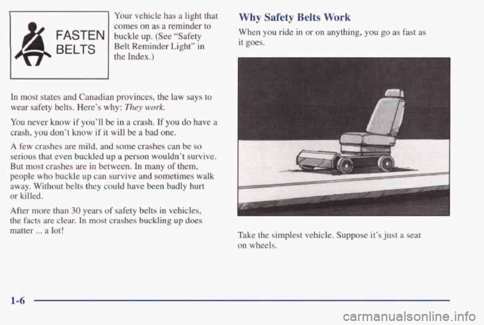 PONTIAC BONNEVILLE 1998  Owners Manual 1 Your vehicle  has a light  that 
& FASTEN I buckle  up.  (See  “Safety comes  on  as  a  reminder  to 
LW 
BELTS the 
Index.) 
Belt  Reminder  Light”  in 
In  most  states  and  Canadian  provin