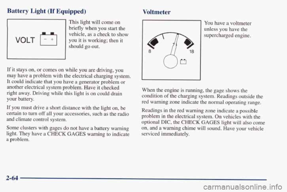 PONTIAC BONNEVILLE 1998  Owners Manual Battery Light (If Equipped) 
This light  will  come on 
briefly  when  you  start  the 
vehicle,  as  a  check  to 
show 
should go out. VOLT F+I you it is working;  then  it 
If it stays on, or comes