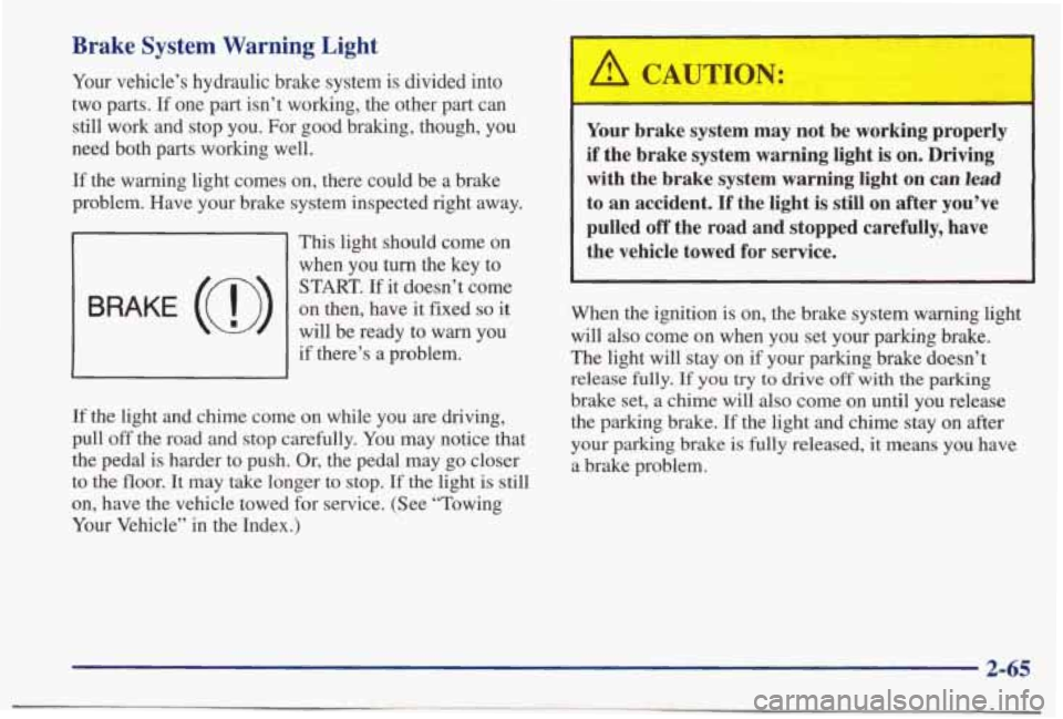 PONTIAC BONNEVILLE 1998  Owners Manual Brake  System  Warning  Light 
Your  vehicle’s hydraulic  brake  system  is  divided  into 
two  parts.  If  one  part  isn’t  working,  the  other  part  can  still  work  and  stop you.  For  go