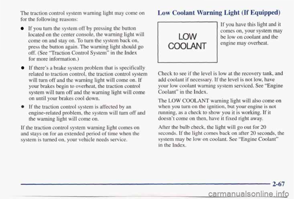PONTIAC BONNEVILLE 1998  Owners Manual The  traction  control  system  warning  light may  come  on 
for  the  following  reasons: 
If you  turn  the system off by  pressing  the button 
located  on  the  center  console,  the  warning  li