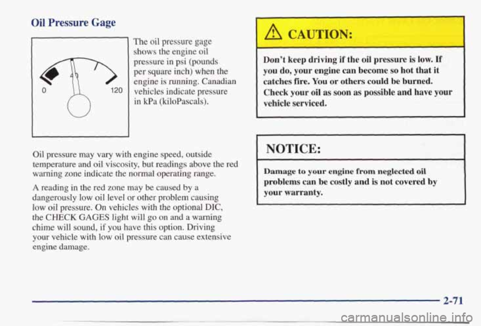 PONTIAC BONNEVILLE 1998  Owners Manual Oil Pressure Gage 
The oil  pressure  gage 
shows  the  engine  oil 
pressure  in  psi  (pounds 
per  square  inch)  when  the 
engine 
is running.  Canadian 
vehicles  indicate  pressure 
in  kPa  (k