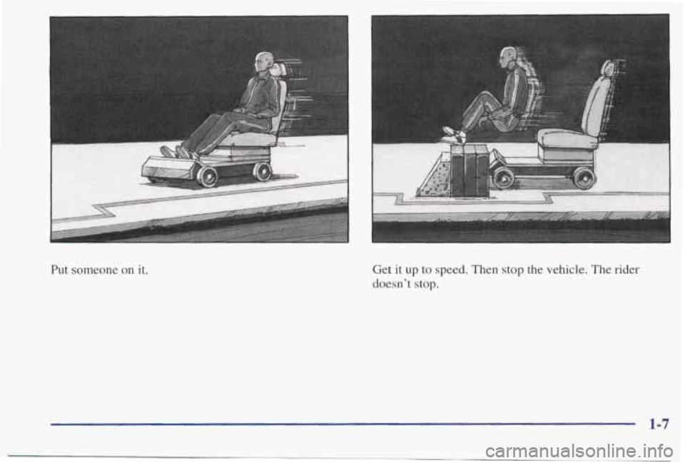 PONTIAC BONNEVILLE 1998  Owners Manual Put someone on it. Get  it up to speed.  Then stop the vehicle.  The rider 
doesn’t  stop. 
1-7  