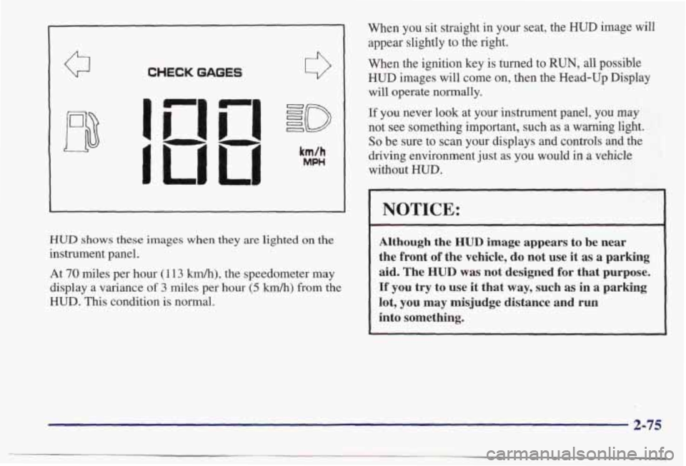 PONTIAC BONNEVILLE 1998  Owners Manual CHECK GAGES 0 
HUD shows  these  images  when they are  lighted  on the 
instrument  panel. At 
70 miles per  hour  (1 13 kmk), the  speedometer  may 
display  a variance 
of 3  miles  per  hour (5 km