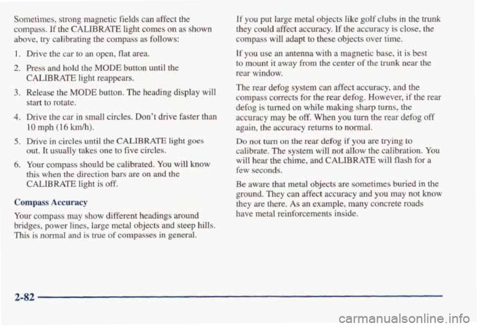 PONTIAC BONNEVILLE 1998  Owners Manual Sometimes, strong magnetic  fields  can  affect  the 
compass. 
If the CALIBRATE light  comes  on  as  shown 
above, 
try calibrating  the  compass as follows: 
1. Drive  the  car  to an open,  flat  