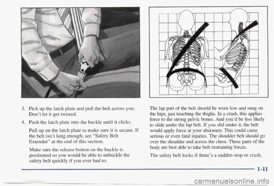 PONTIAC BONNEVILLE 1998  Owners Manual “ .”. .. -. 
3. Pick  up  the latch plate and pull  the  belt  across you. 
4. Push  the  latch  plate  into  the  buckle  until  it clicks. 
Don’t  let 
it get twisted. 
Pull  up  on  the latch