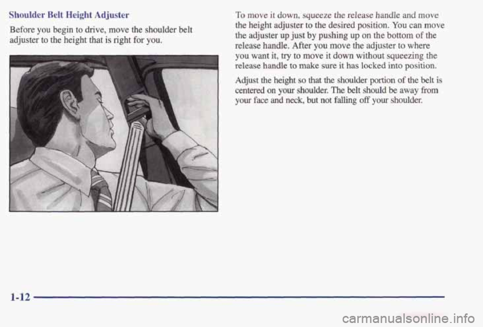 PONTIAC BONNEVILLE 1998  Owners Manual Shoulder Belt Height Adjuster 
Before you  begin  to  drive,  move  the  shoulder  belt 
adjuster  to  the  height  that  is right 
for you. 
To move  it down, squeeze  the  release  handle  and move 