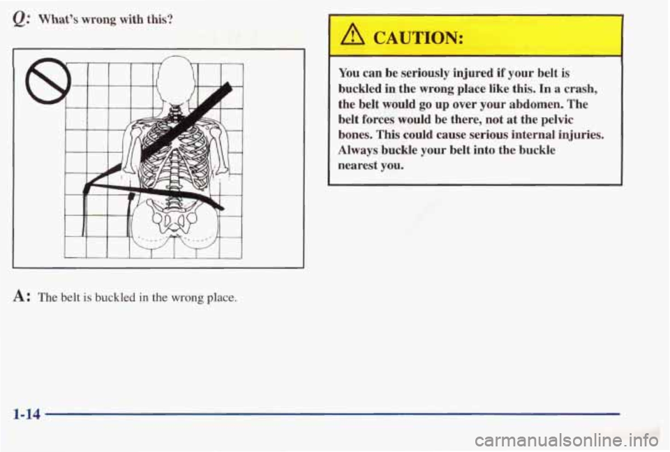 PONTIAC BONNEVILLE 1998  Owners Manual Q: What’s wrong with  this? 
I I  I I I I I I 1 
A CAUTION: 
You can be seriously  injured if your  belt is 
buckled  in  the  wrong  place  like  this.  In a  crash, 
the  belt  would 
go up  over 