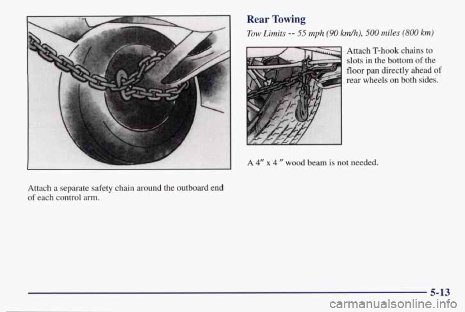 PONTIAC BONNEVILLE 1998  Owners Manual Rear Towing 
Tow Limits -- 55 mph (90 M), 500 miles (800 km) 
3 Attach  T-hook  chains to 
slots in the  bottom of the 
floor pan  directly  ahead of 
rear wheels on both  sides. 
A 4” x 4 ” wood 