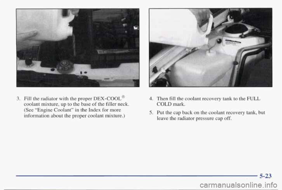 PONTIAC BONNEVILLE 1998  Owners Manual 3. Fill the  radiator  with  the  proper  DEX-COOL@ 
coolant  mixture,  up  to  the  base 
of the  filler  neck. 
(See  “Engine  Coolant”  in  the Index  for more 
information  about  the  proper 