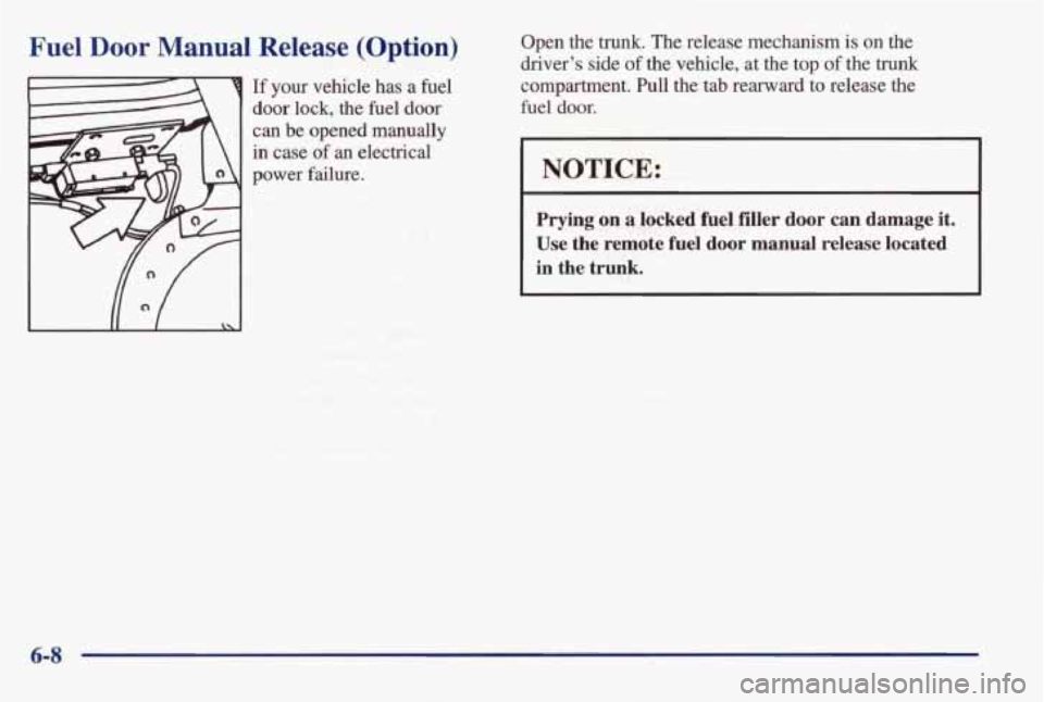PONTIAC BONNEVILLE 1998  Owners Manual Fuel Door Manual Release (Option) 
If your  vehicle has a  fuel 
door  lock,  the  fuel  door 
can  be  opened  manually 
in  case 
of an electrical 
power  failure.  Open 
the trunk. The  release  me
