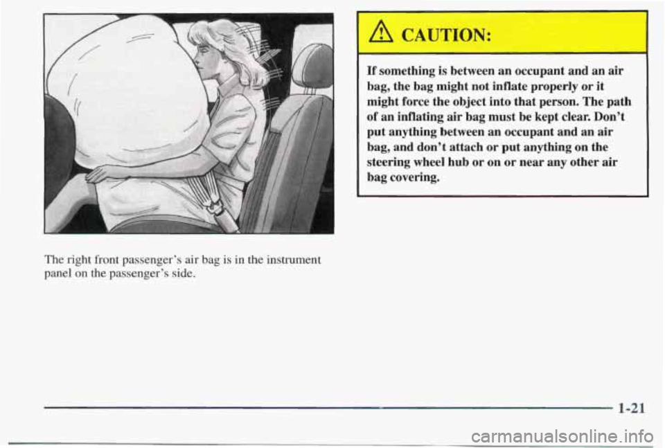 PONTIAC BONNEVILLE 1998  Owners Manual The  right  front  passenger’s  air  bag  is  in  the  instrument 
panel 
on the  passenger’s  side. 
‘ A CAUTION: I I 
If something  is  between an occupant  and  an air 
bag, the  bag  might  