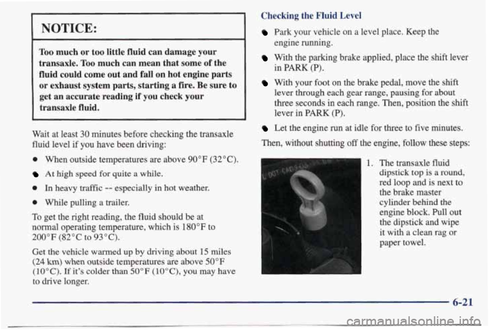 PONTIAC BONNEVILLE 1998  Owners Manual NOTICE: 
Too much  or  too  little  fluid  can  damage  your 
transaxle. 
Too much  can  mean  that  some of the 
fluid  could  come  out  and 
fall on  hot  engine  parts 
or  exhaust  system  parts,