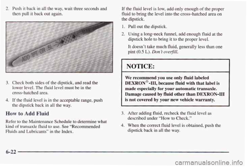 PONTIAC BONNEVILLE 1998  Owners Manual 2. Push it back  in all the  way,  wait  three  seconds  and 
then  pull  it back  out  again. 
3. Check  both  sides of the  dipstick,  and  read the 
lower  level. The fluid level must be in the 
cr