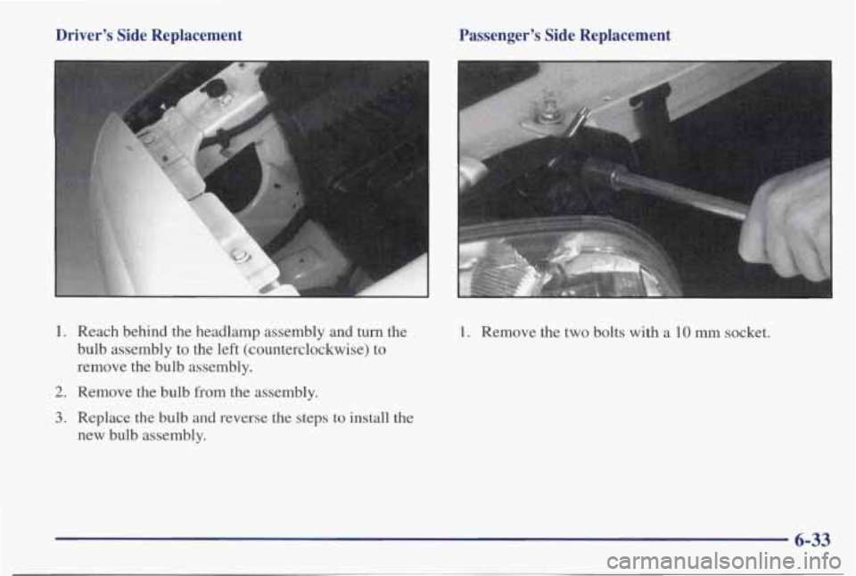 PONTIAC BONNEVILLE 1998  Owners Manual Driver’s  Side  Replacement 
1.  Reach  behind  the  headlamp  assembly  and  turn  the bulb  assembly  to  the left  (counterclockwise)  to 
remove  the  bulb  assembly. 
2. Remove  the  bulb  from