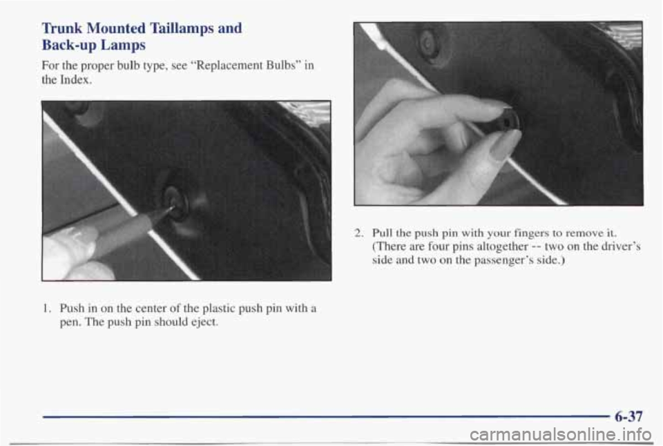 PONTIAC BONNEVILLE 1998  Owners Manual Trunk  Mounted  Taillamps  and 
Back-up  Lamps 
For the proper  bulb  type,  see  “Replacement  Bulbs”  in 
the  Index. 
I 
2. Pull the push pin with  your  fingers  to remove it. 
(There  are fou