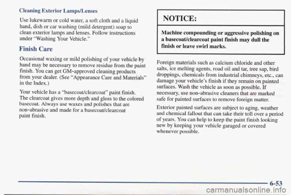 PONTIAC BONNEVILLE 1998  Owners Manual Cleaning  Exterior  LampsLenses 
Use  lukewarm  or  cold  water, a  soft  cloth  and a liquid 
hand,  dish  or  car  washing  (mild  detergent)  soap  to 
clean  exterior  lamps  and  lenses.  Follow 