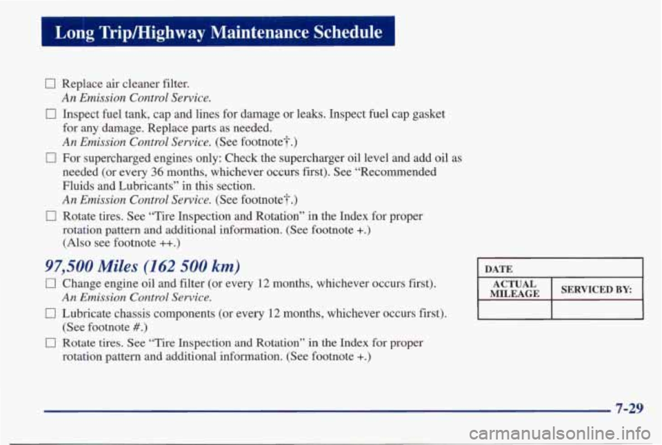 PONTIAC BONNEVILLE 1998  Owners Manual Long  TripLHighway  Maintenance  Schedule 
0 0 
0 
0 Replace air cleaner  filter. 
An  Emission  Control  Service. 
Inspect  fuel tank, cap  and  lines for damage  or  leaks.  Inspect  fuel cap  gaske