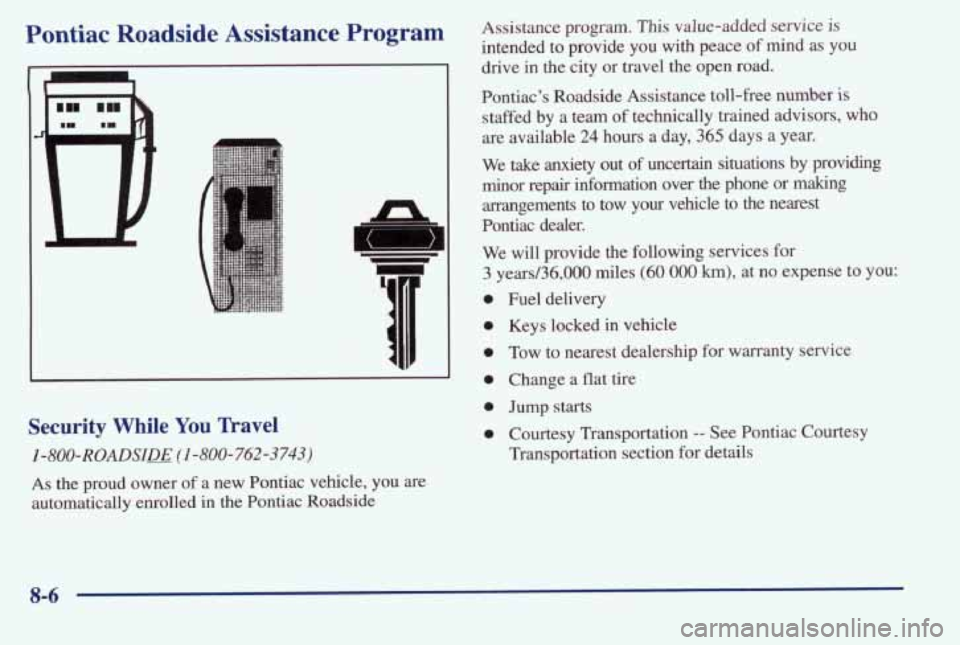 PONTIAC BONNEVILLE 1998  Owners Manual Pontiac Roadside  Assistance  Program 
A- 
Security  While You Travel 
1-800-ROADSIEE (1-800-762-3743) 
As the  proud  owner of a  new  Pontiac  vehicle,  you  are 
automatically  enrolled  in 
the Po