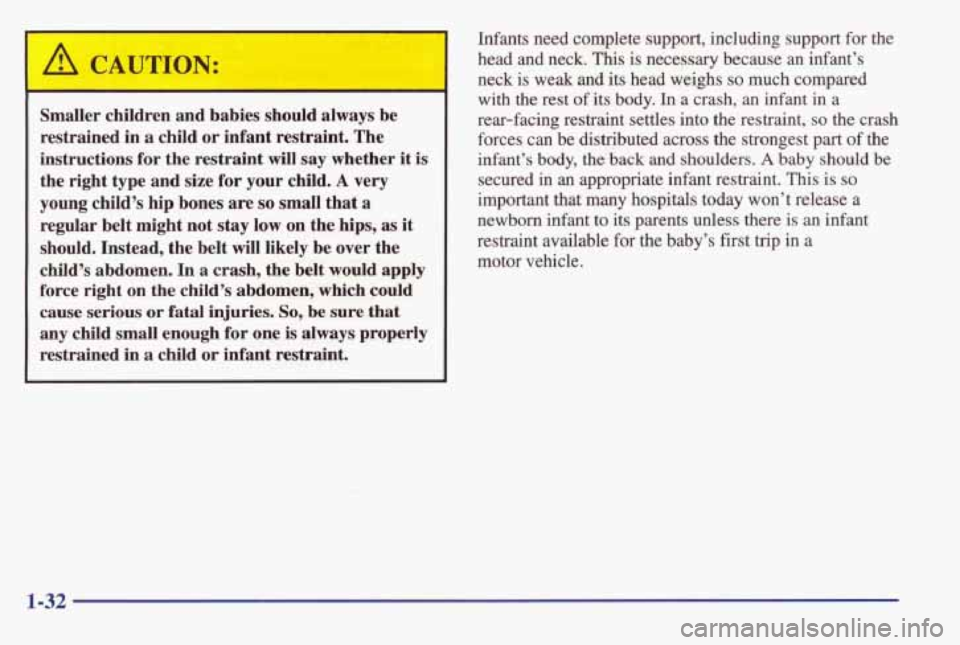 PONTIAC BONNEVILLE 1998  Owners Manual ’ A CAUTION: 
Smaller  children  and  babies  should  always  be restrained 
in a child or infant  restraint.  The 
instructions  for the  restraint 
will say  whether  it is 
the  right  type  and 