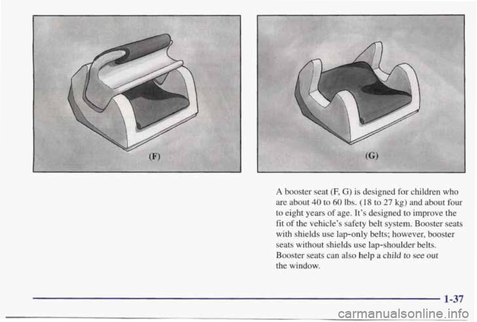PONTIAC BONNEVILLE 1998  Owners Manual A booster  seat (F, G) is designed  for  children  who 
are about 40 to 60 lbs. (18 to 27 kg) and about four 
to  eight  years of age. It’s designed to improve  the 
fit of the  vehicle’s  safety 