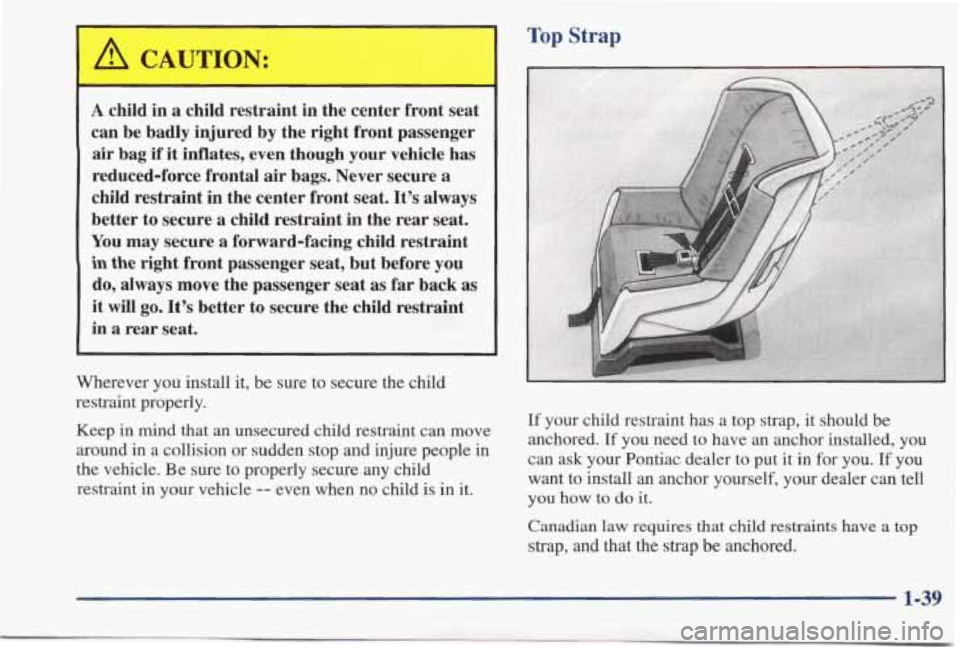 PONTIAC BONNEVILLE 1998  Owners Manual A child  in a child restraint  in  the  center  front seat 
can be  badly  injured by the  right  front passenger 
air bag if it inflates,  even  though  your  vehicle  has 
reduced-force  frontal 
ai