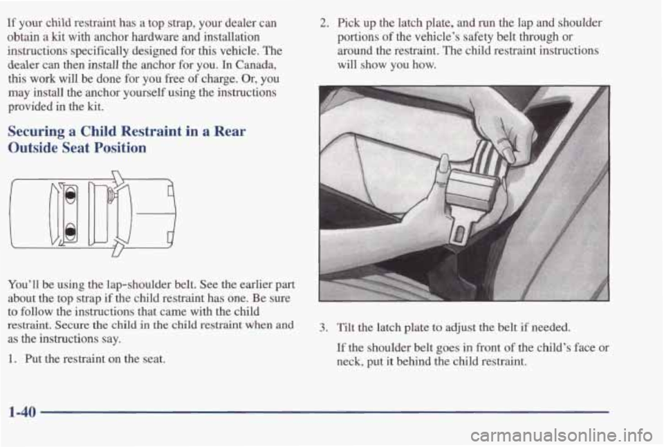 PONTIAC BONNEVILLE 1998  Owners Manual If your  child  restraint  has a top  strap,  your  dealer  can 
obtain 
a kit  with  anchor  hardware  and  installation 
instructions  specifically  designed  for 
this vehicle.  The 
deder can  the