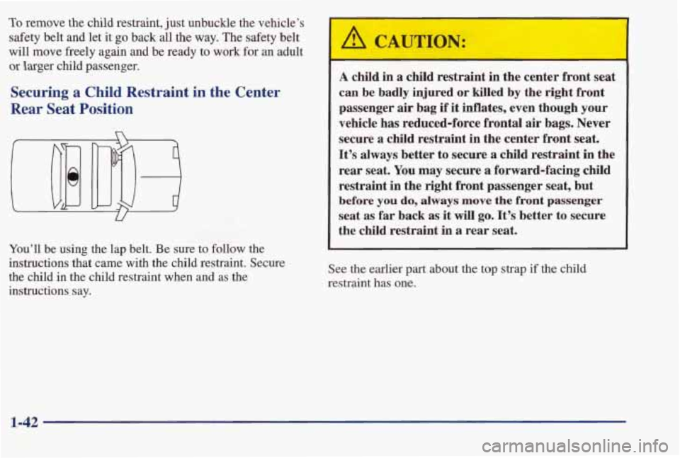 PONTIAC BONNEVILLE 1998  Owners Manual To remove  the  child  restraint, just unbuckle  the  vehicle’s 
safety  belt  and  let  it 
go back  all the way.  The  safety  belt 
will  move  freely  again  and  be  ready 
to work for an adult