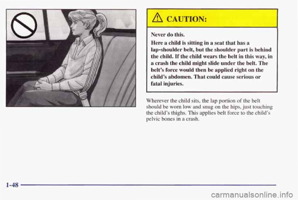 PONTIAC BONNEVILLE 1998  Owners Manual /1 CAUTION: 
. 
Never do  this. 
Here 
a child  is  sitting in a  seat that  has  a 
lap-shoulder  belt,  but the  shoulder  part is  behind 
the  child. 
If the  child  wears  the  belt  in  this  wa