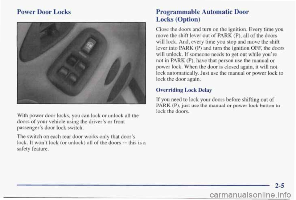 PONTIAC BONNEVILLE 1998  Owners Manual Power  Door  Locks Programmable  Automatic  Door 
Locks 
(Option) 
Close  the  doors  and  turn  on the ignition.  Every  time  you 
move  the  shift  lever  out  of  PARK 
(P), all of the  doors 
wil