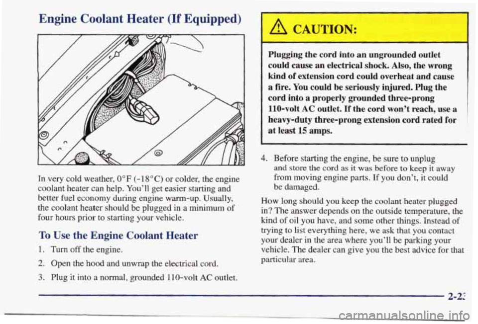 PONTIAC BONNEVILLE 1998  Owners Manual Engine  Coolant  Heater (If Equipped) 
In very  cold  weather, 0” F (- 18 O C) or  colder,  the  engine 
coolant  heater  can help.  You’ll  get  easier  starting  and 
better  fuel  economy  duri