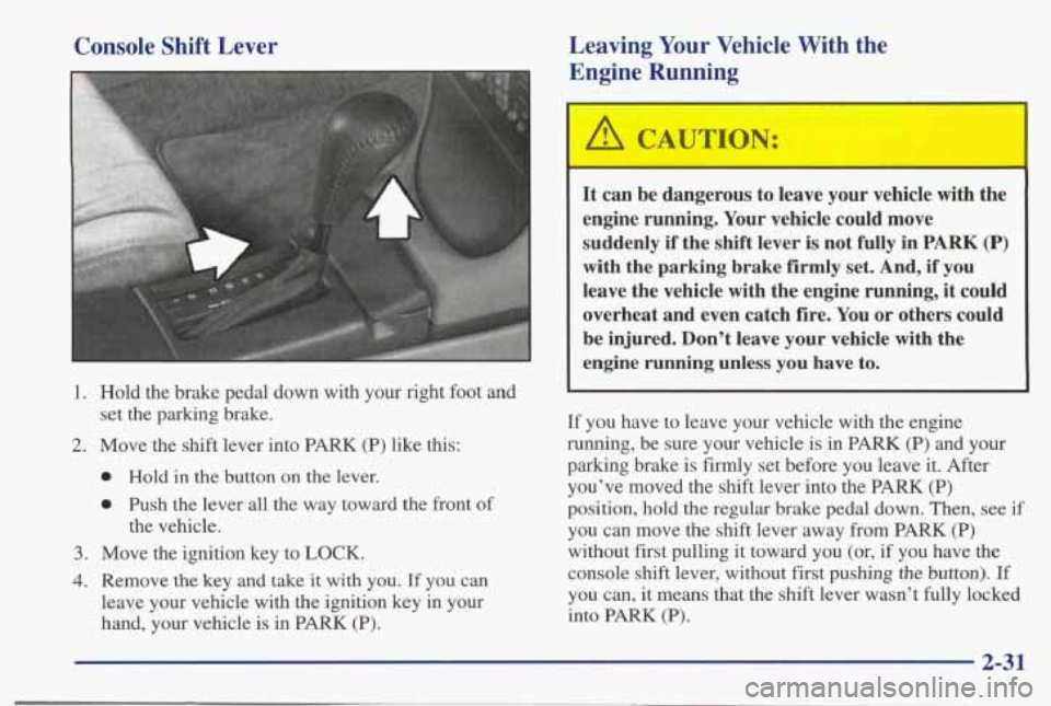PONTIAC BONNEVILLE 1998  Owners Manual Console Shift Lever  Leaving  Your  Vehicle  With 
the 
Engine  Running 
1. Hold  the  brake  pedal  down  with  your  right  foot and 
2. Move  the  shift  lever  into  PARK (P) like this: 
set the  