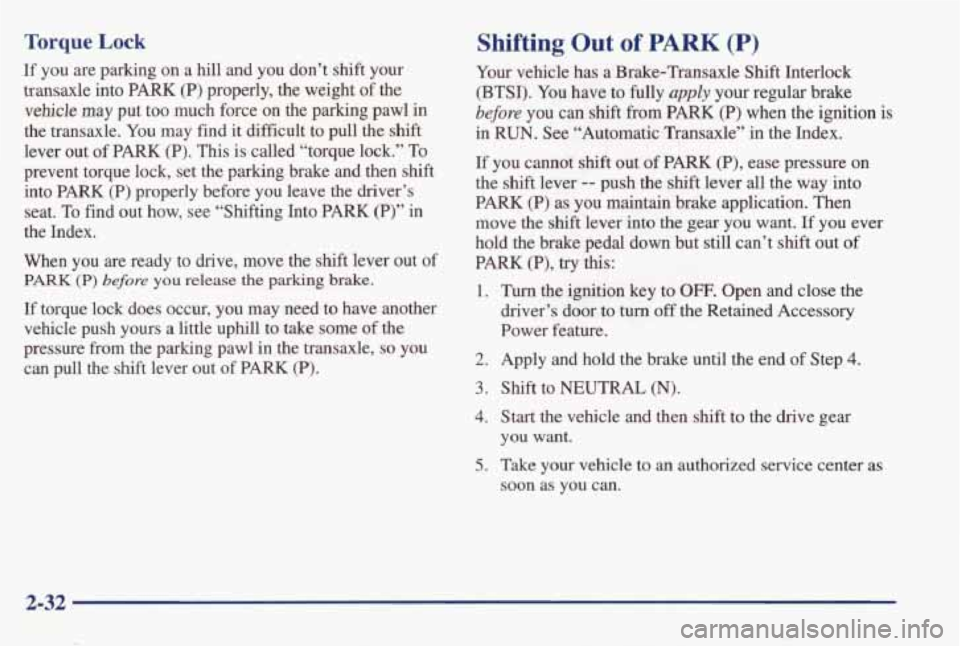 PONTIAC BONNEVILLE 1998  Owners Manual Torque Lock 
If  you  are  parking  on  a hill and  you  don’t  shift  your 
transaxle  into 
PARK (P) properly,  the  weight  of the 
vehicle  may  put  too  much  force  on  the  parking  pawl  in
