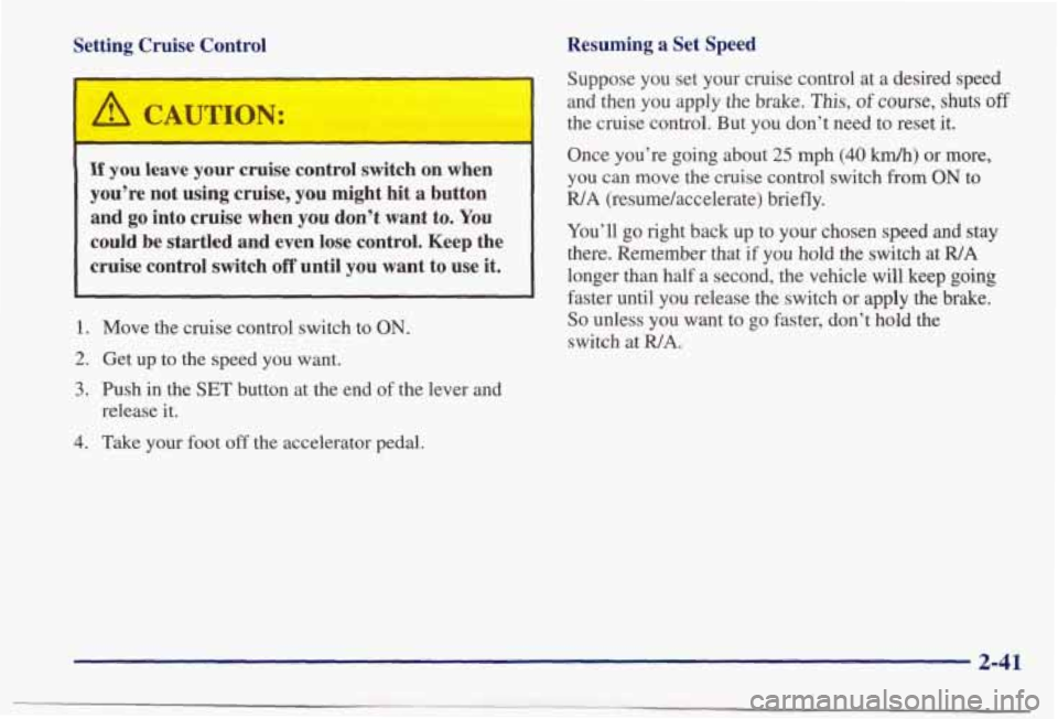 PONTIAC BONNEVILLE 1998  Owners Manual Setting  Cruise  Control 
‘ 
A CAUTION: 
If you leave your cruise  control  switch  on  when 
you’re  not  using  cruise,  you  might  hit a button 
and go into cruise  when  you  don’t  want  t