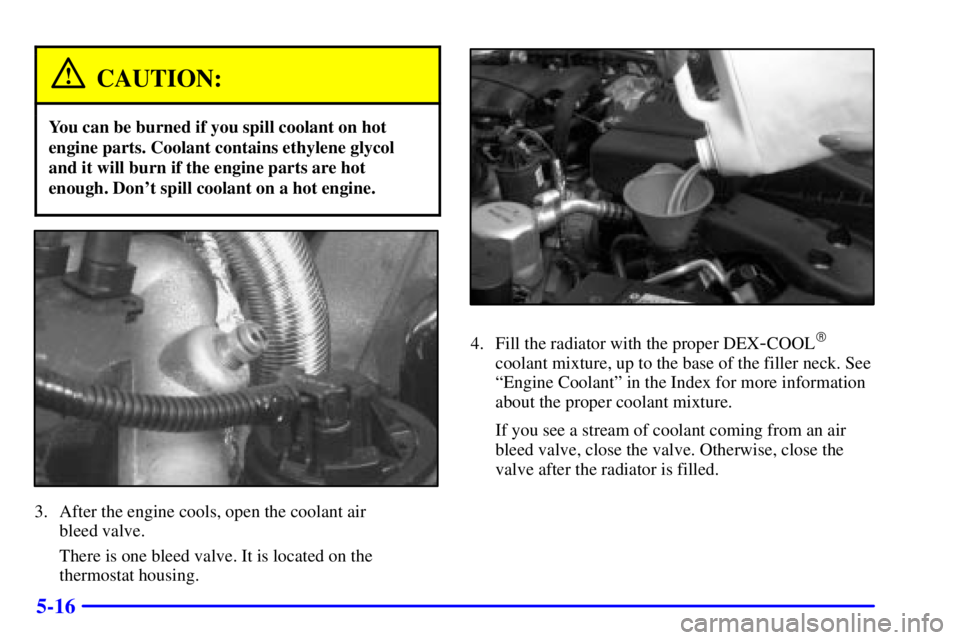 PONTIAC FIREBIRD 2001  Owners Manual 5-16
CAUTION:
You can be burned if you spill coolant on hot
engine parts. Coolant contains ethylene glycol
and it will burn if the engine parts are hot
enough. Dont spill coolant on a hot engine.
3. 