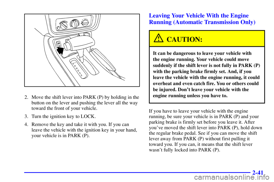 PONTIAC FIREBIRD 2000 Owners Manual 2-41
2. Move the shift lever into PARK (P) by holding in the
button on the lever and pushing the lever all the way
toward the front of your vehicle.
3. Turn the ignition key to LOCK.
4. Remove the key PONTIAC FIREBIRD 2000 Owners Manual 2-41
2. Move the shift lever into PARK (P) by holding in the
button on the lever and pushing the lever all the way
toward the front of your vehicle.
3. Turn the ignition key to LOCK.
4. Remove the key