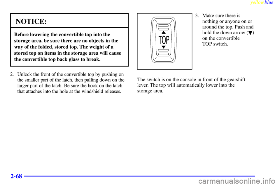 PONTIAC FIREBIRD 1999  Owners Manual yellowblue     
2-68
NOTICE:
Before lowering the convertible top into the
storage area, be sure there are no objects in the
way of the folded, stored top. The weight of a
stored top on items in the st