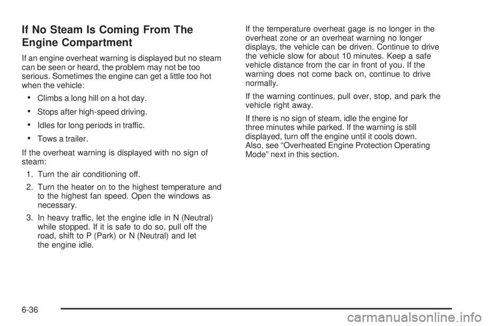 PONTIAC G6 2010  Owners Manual If No Steam Is Coming From The
Engine Compartment
If an engine overheat warning is displayed but no steam
can be seen or heard, the problem may not be too
serious. Sometimes the engine can get a littl