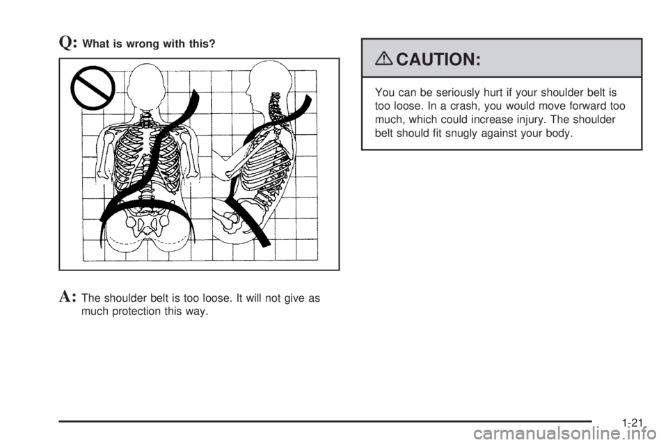 PONTIAC G6 2009  Owners Manual Q:What is wrong with this?
A:The shoulder belt is too loose. It will not give as
much protection this way.
{CAUTION:
You can be seriously hurt if your shoulder belt is
too loose. In a crash, you would